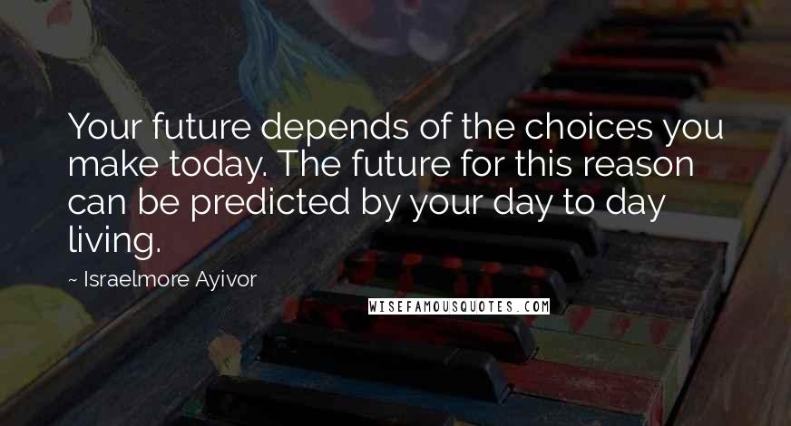 Israelmore Ayivor Quotes: Your future depends of the choices you make today. The future for this reason can be predicted by your day to day living.