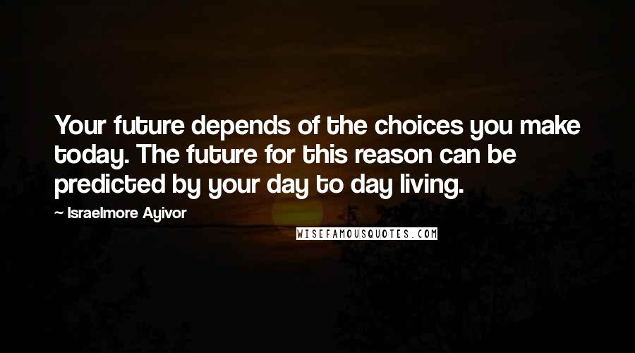 Israelmore Ayivor Quotes: Your future depends of the choices you make today. The future for this reason can be predicted by your day to day living.