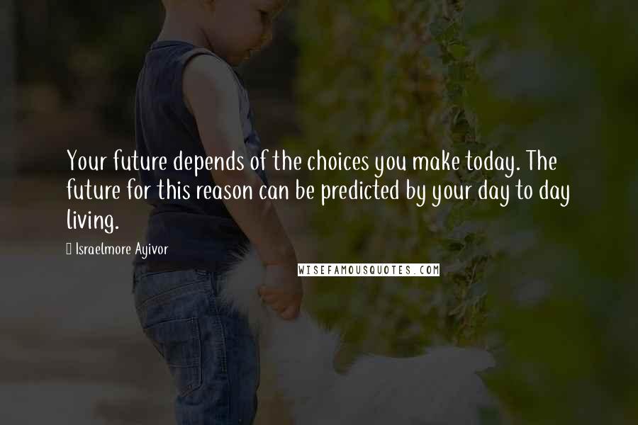 Israelmore Ayivor Quotes: Your future depends of the choices you make today. The future for this reason can be predicted by your day to day living.