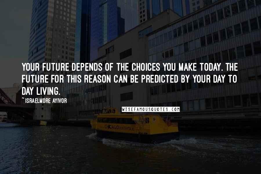 Israelmore Ayivor Quotes: Your future depends of the choices you make today. The future for this reason can be predicted by your day to day living.