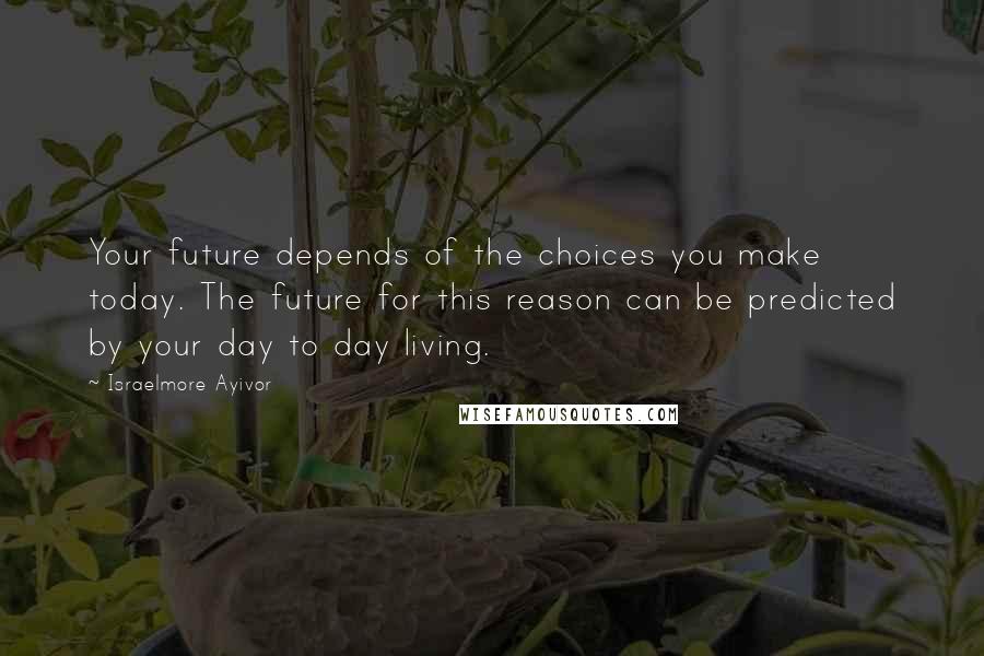 Israelmore Ayivor Quotes: Your future depends of the choices you make today. The future for this reason can be predicted by your day to day living.