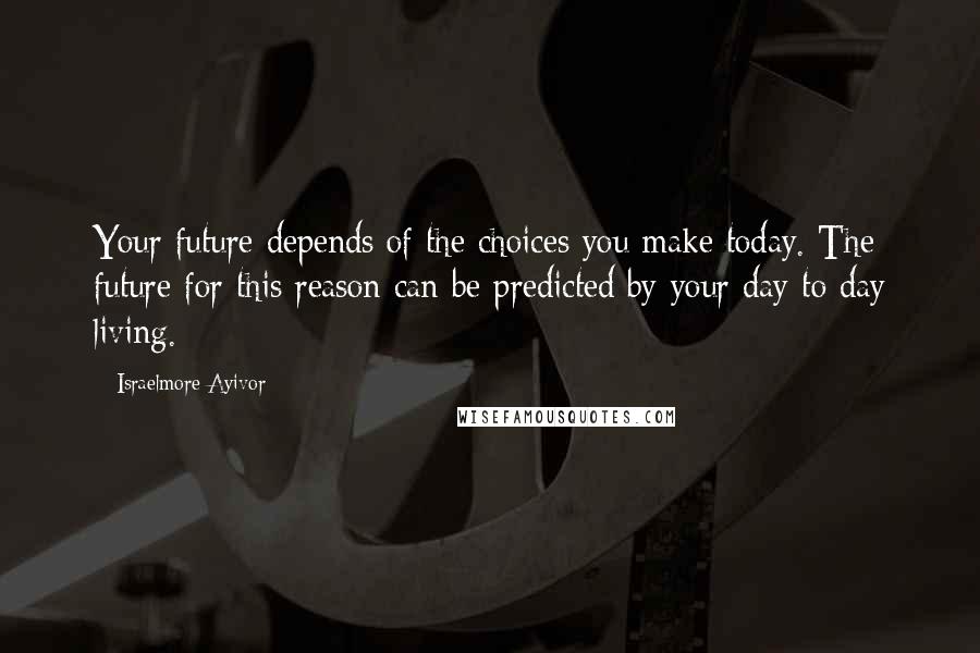 Israelmore Ayivor Quotes: Your future depends of the choices you make today. The future for this reason can be predicted by your day to day living.