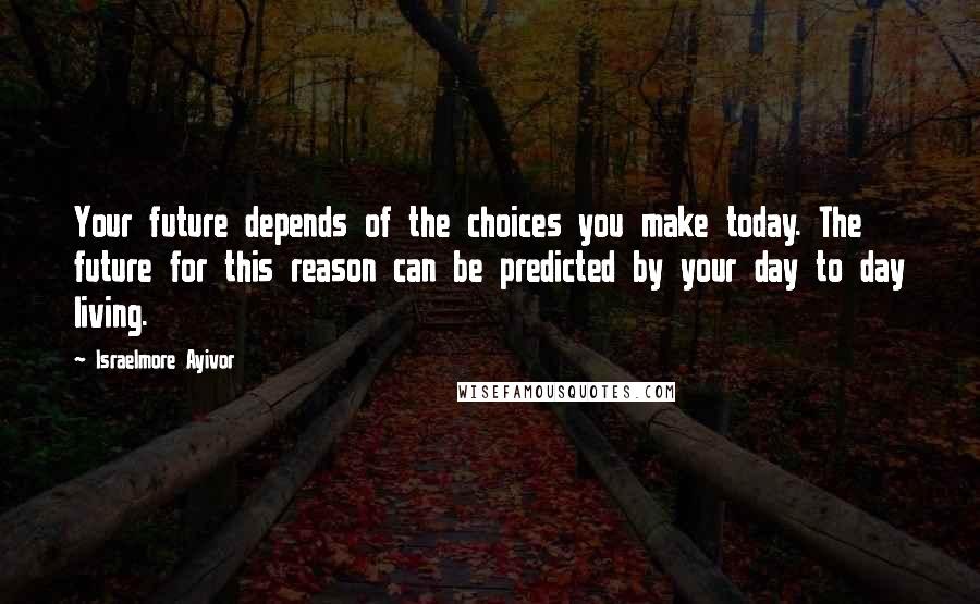 Israelmore Ayivor Quotes: Your future depends of the choices you make today. The future for this reason can be predicted by your day to day living.