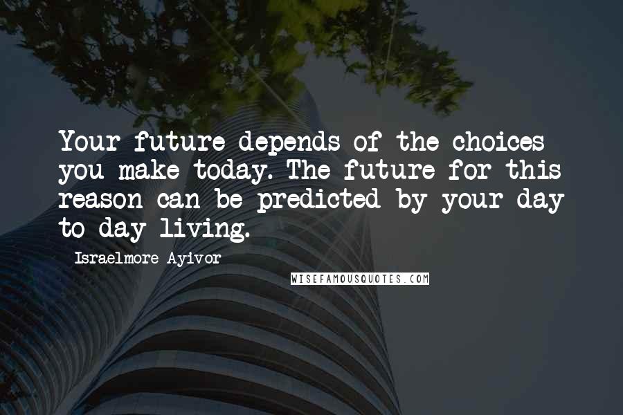 Israelmore Ayivor Quotes: Your future depends of the choices you make today. The future for this reason can be predicted by your day to day living.