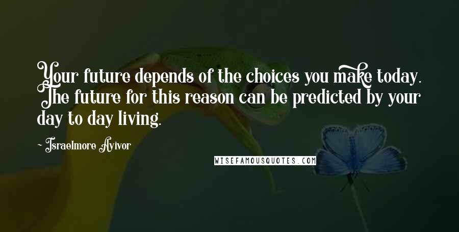 Israelmore Ayivor Quotes: Your future depends of the choices you make today. The future for this reason can be predicted by your day to day living.