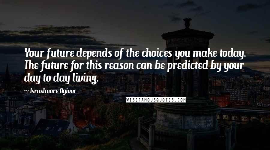 Israelmore Ayivor Quotes: Your future depends of the choices you make today. The future for this reason can be predicted by your day to day living.