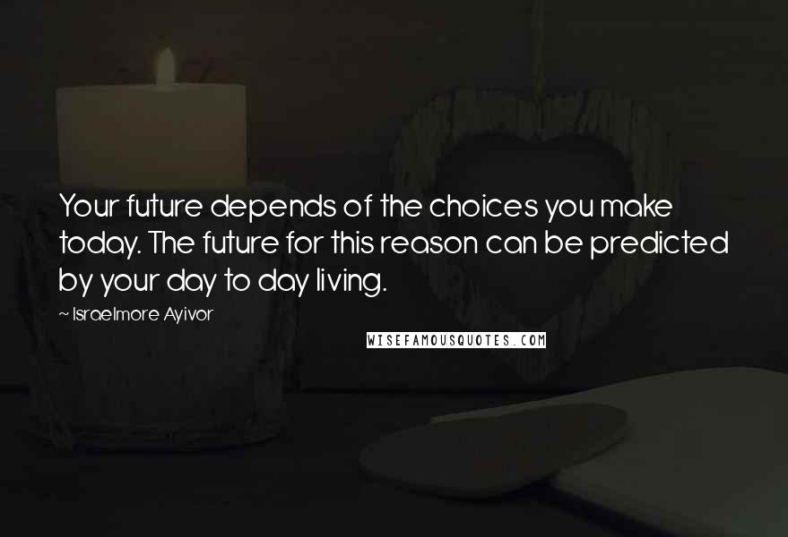 Israelmore Ayivor Quotes: Your future depends of the choices you make today. The future for this reason can be predicted by your day to day living.