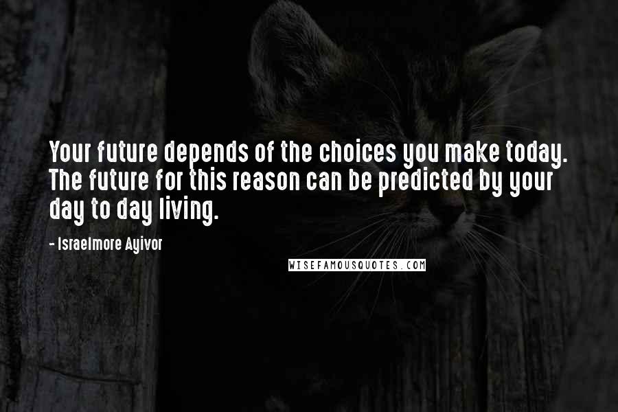 Israelmore Ayivor Quotes: Your future depends of the choices you make today. The future for this reason can be predicted by your day to day living.