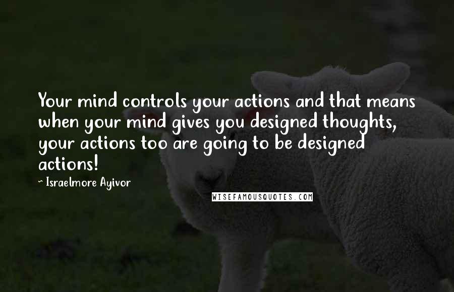 Israelmore Ayivor Quotes: Your mind controls your actions and that means when your mind gives you designed thoughts, your actions too are going to be designed actions!