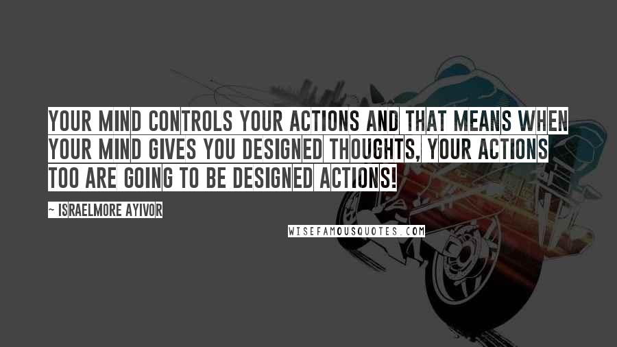 Israelmore Ayivor Quotes: Your mind controls your actions and that means when your mind gives you designed thoughts, your actions too are going to be designed actions!