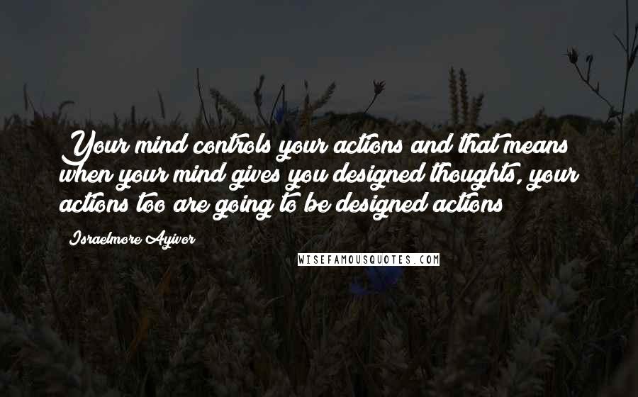 Israelmore Ayivor Quotes: Your mind controls your actions and that means when your mind gives you designed thoughts, your actions too are going to be designed actions!