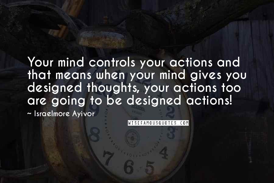 Israelmore Ayivor Quotes: Your mind controls your actions and that means when your mind gives you designed thoughts, your actions too are going to be designed actions!