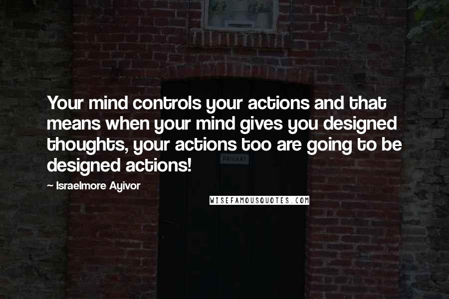 Israelmore Ayivor Quotes: Your mind controls your actions and that means when your mind gives you designed thoughts, your actions too are going to be designed actions!