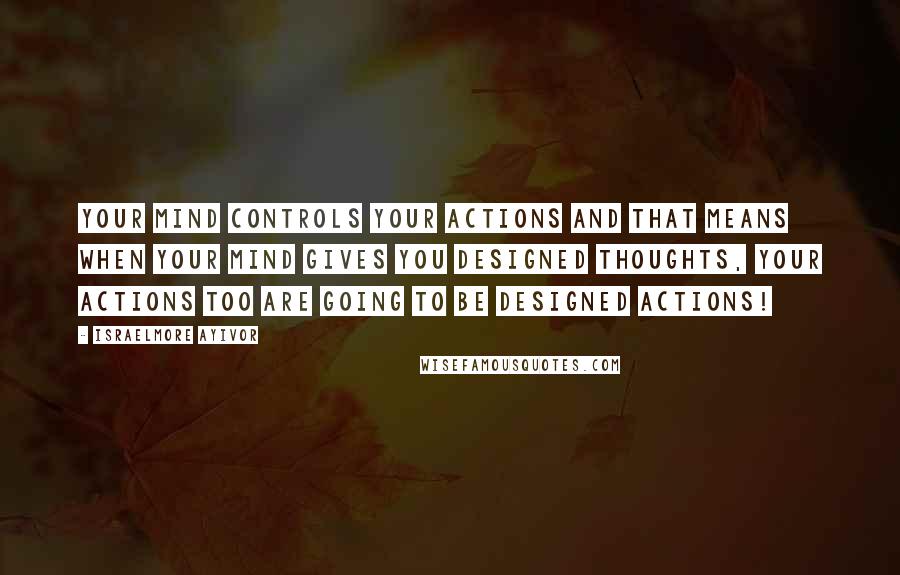 Israelmore Ayivor Quotes: Your mind controls your actions and that means when your mind gives you designed thoughts, your actions too are going to be designed actions!