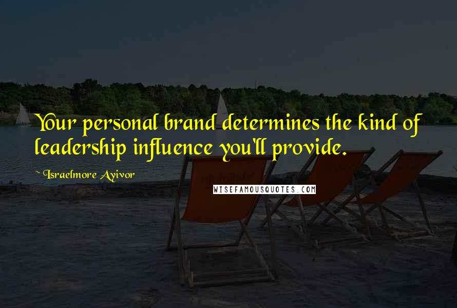 Israelmore Ayivor Quotes: Your personal brand determines the kind of leadership influence you'll provide.