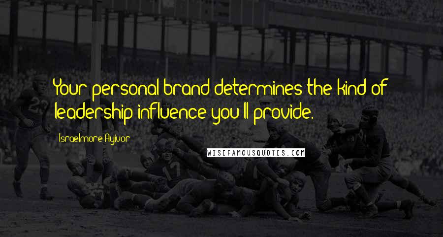 Israelmore Ayivor Quotes: Your personal brand determines the kind of leadership influence you'll provide.