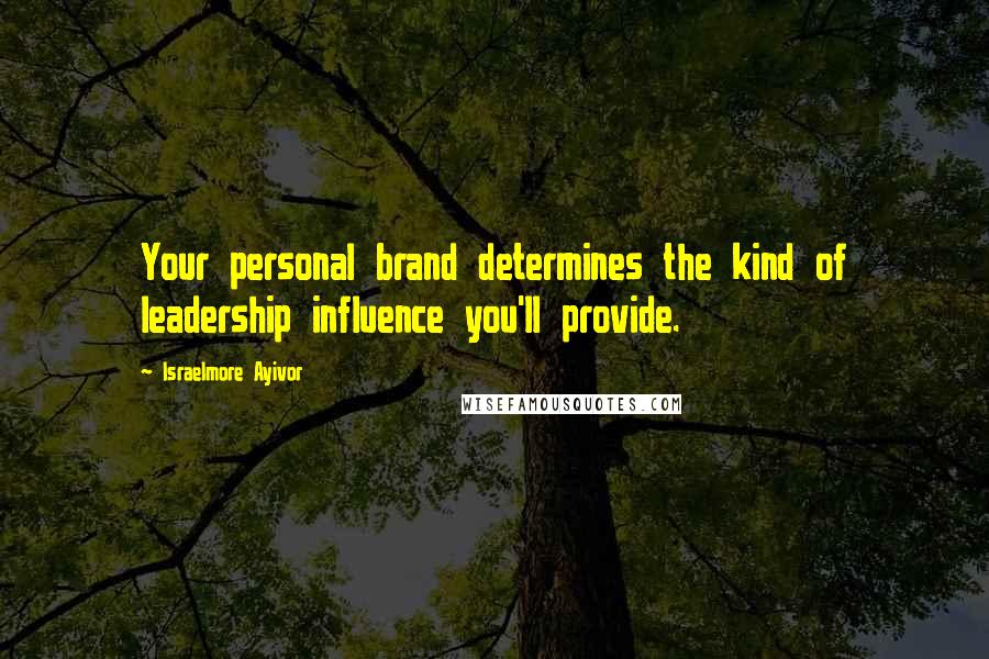 Israelmore Ayivor Quotes: Your personal brand determines the kind of leadership influence you'll provide.