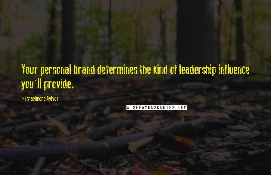 Israelmore Ayivor Quotes: Your personal brand determines the kind of leadership influence you'll provide.