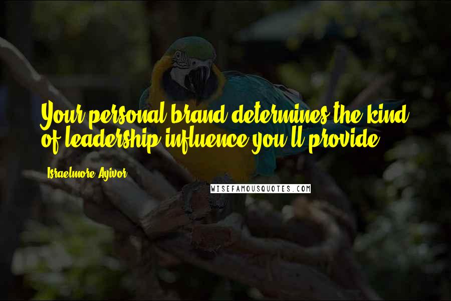 Israelmore Ayivor Quotes: Your personal brand determines the kind of leadership influence you'll provide.