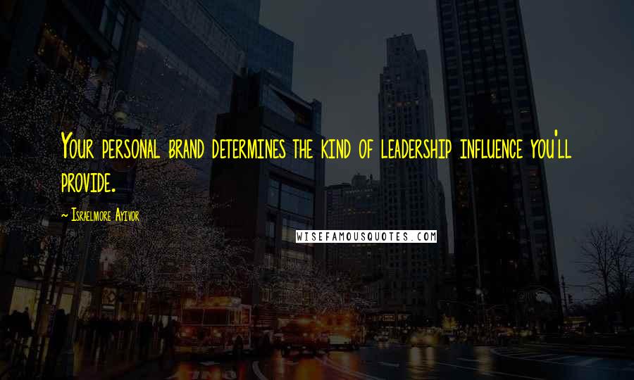 Israelmore Ayivor Quotes: Your personal brand determines the kind of leadership influence you'll provide.