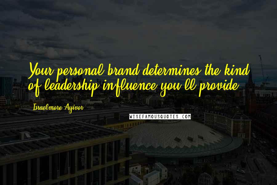 Israelmore Ayivor Quotes: Your personal brand determines the kind of leadership influence you'll provide.