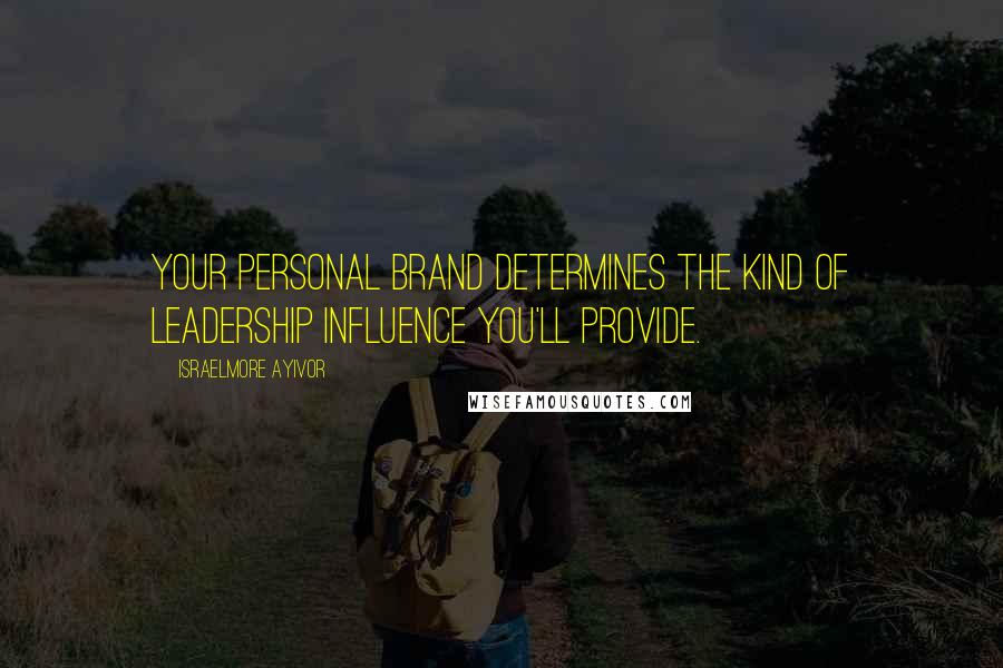 Israelmore Ayivor Quotes: Your personal brand determines the kind of leadership influence you'll provide.