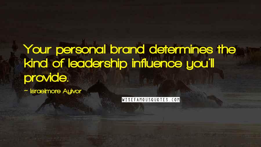 Israelmore Ayivor Quotes: Your personal brand determines the kind of leadership influence you'll provide.