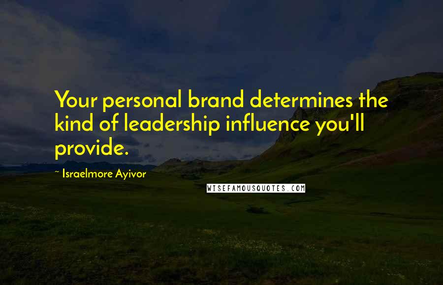 Israelmore Ayivor Quotes: Your personal brand determines the kind of leadership influence you'll provide.