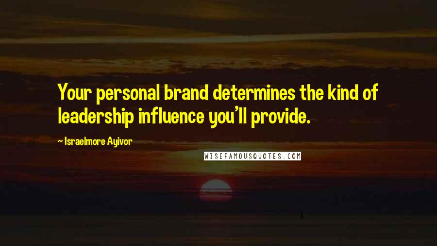 Israelmore Ayivor Quotes: Your personal brand determines the kind of leadership influence you'll provide.