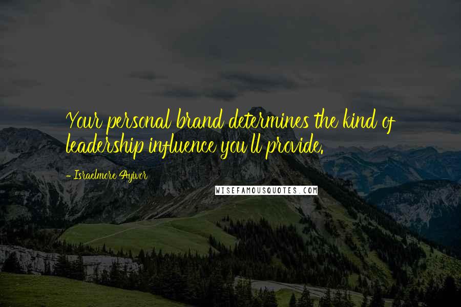 Israelmore Ayivor Quotes: Your personal brand determines the kind of leadership influence you'll provide.