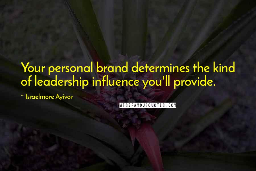 Israelmore Ayivor Quotes: Your personal brand determines the kind of leadership influence you'll provide.
