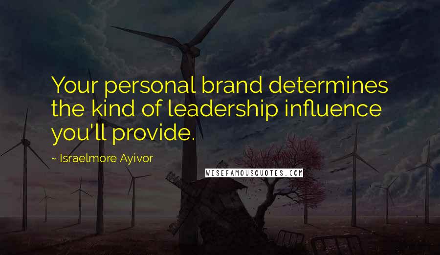 Israelmore Ayivor Quotes: Your personal brand determines the kind of leadership influence you'll provide.
