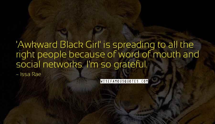 Issa Rae Quotes: 'Awkward Black Girl' is spreading to all the right people because of word of mouth and social networks. I'm so grateful.