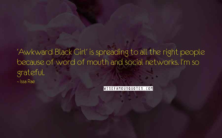 Issa Rae Quotes: 'Awkward Black Girl' is spreading to all the right people because of word of mouth and social networks. I'm so grateful.