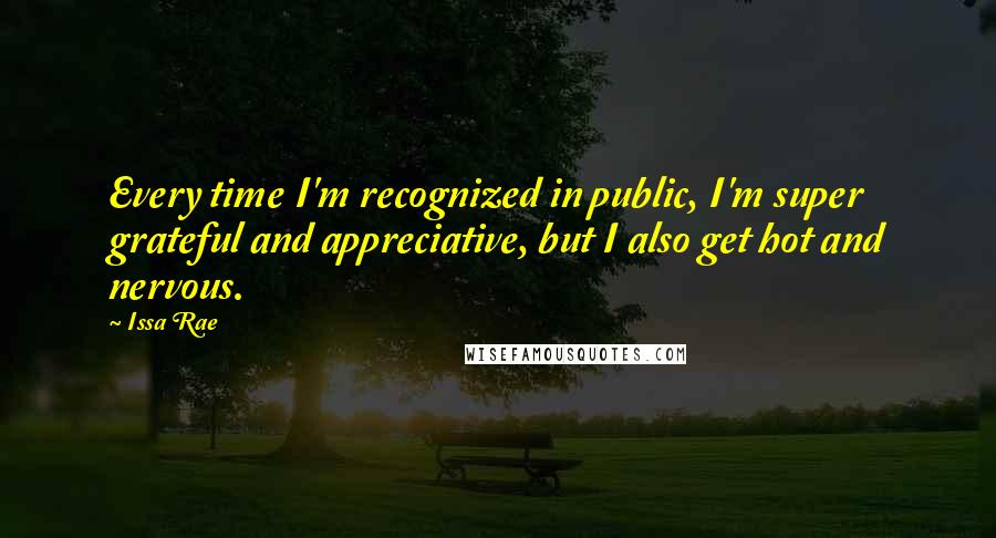 Issa Rae Quotes: Every time I'm recognized in public, I'm super grateful and appreciative, but I also get hot and nervous.