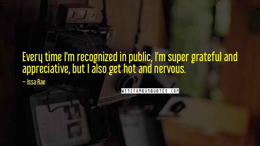 Issa Rae Quotes: Every time I'm recognized in public, I'm super grateful and appreciative, but I also get hot and nervous.