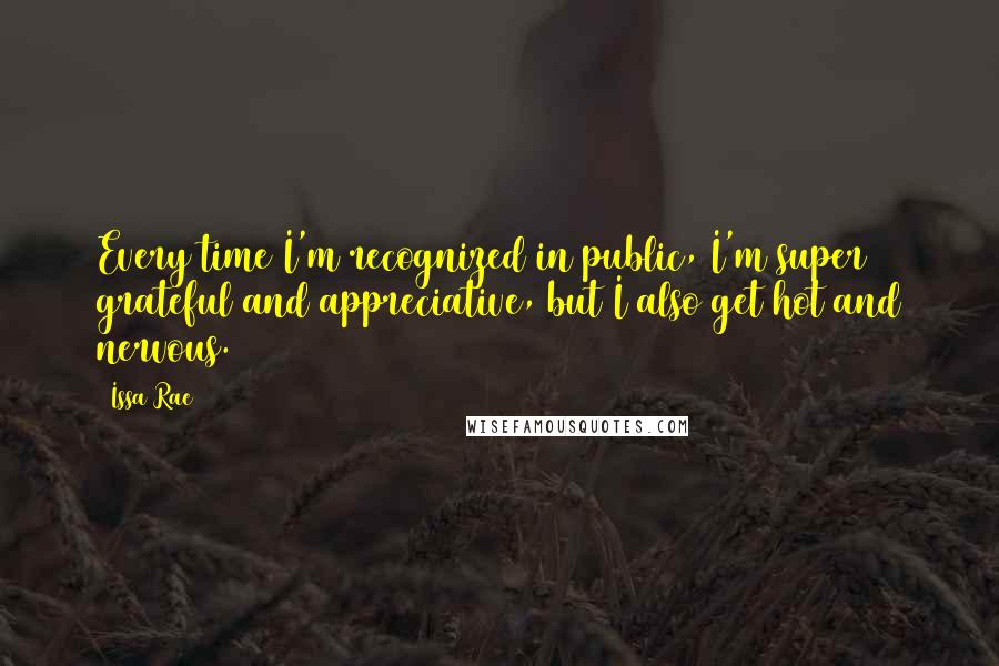 Issa Rae Quotes: Every time I'm recognized in public, I'm super grateful and appreciative, but I also get hot and nervous.