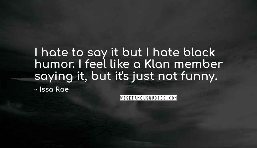 Issa Rae Quotes: I hate to say it but I hate black humor. I feel like a Klan member saying it, but it's just not funny.