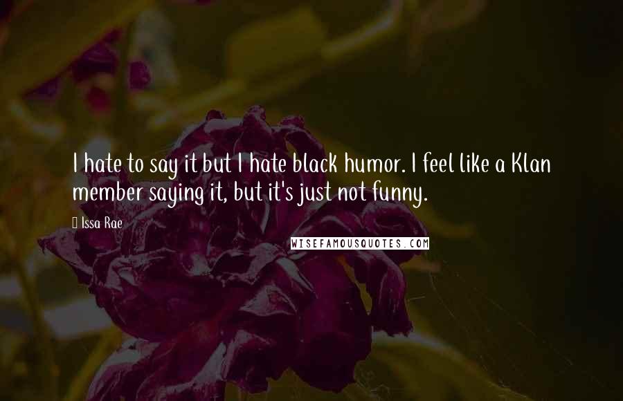 Issa Rae Quotes: I hate to say it but I hate black humor. I feel like a Klan member saying it, but it's just not funny.