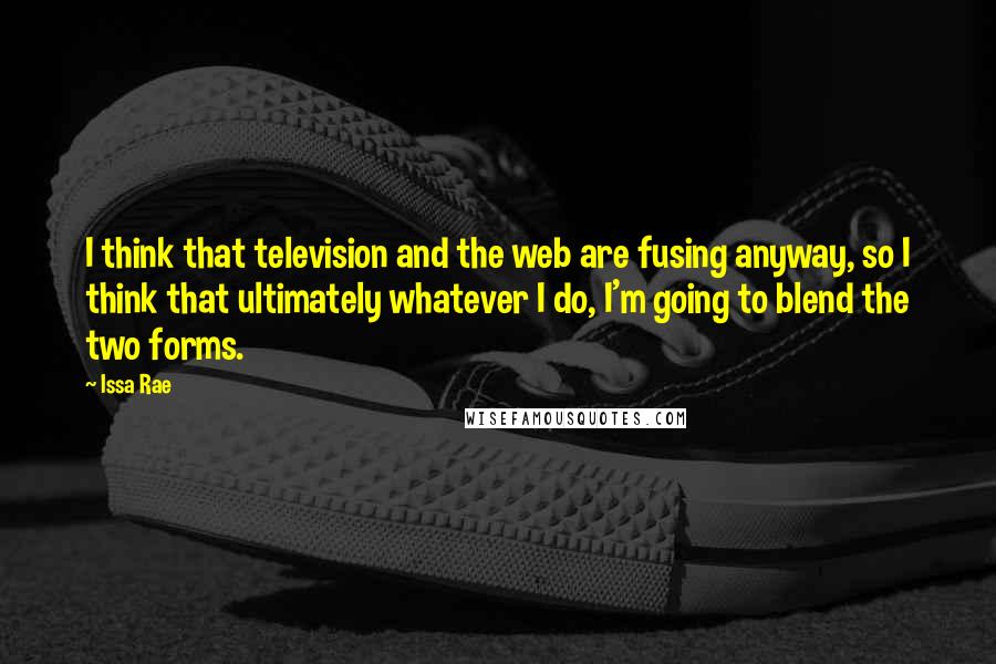 Issa Rae Quotes: I think that television and the web are fusing anyway, so I think that ultimately whatever I do, I'm going to blend the two forms.