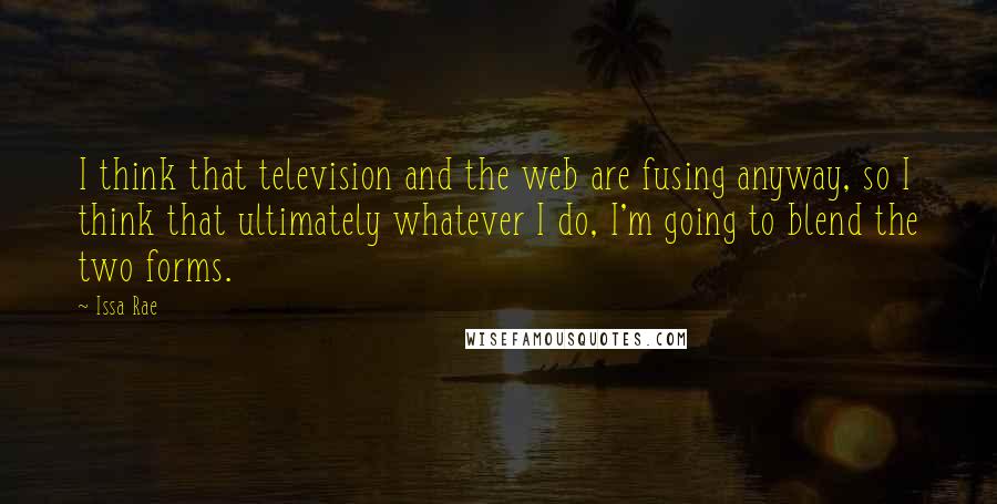 Issa Rae Quotes: I think that television and the web are fusing anyway, so I think that ultimately whatever I do, I'm going to blend the two forms.
