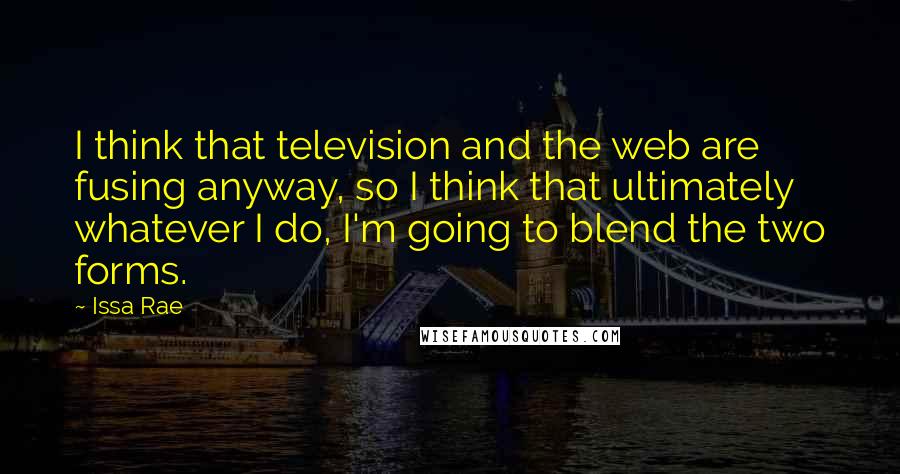 Issa Rae Quotes: I think that television and the web are fusing anyway, so I think that ultimately whatever I do, I'm going to blend the two forms.