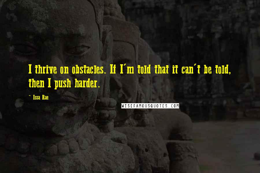 Issa Rae Quotes: I thrive on obstacles. If I'm told that it can't be told, then I push harder.