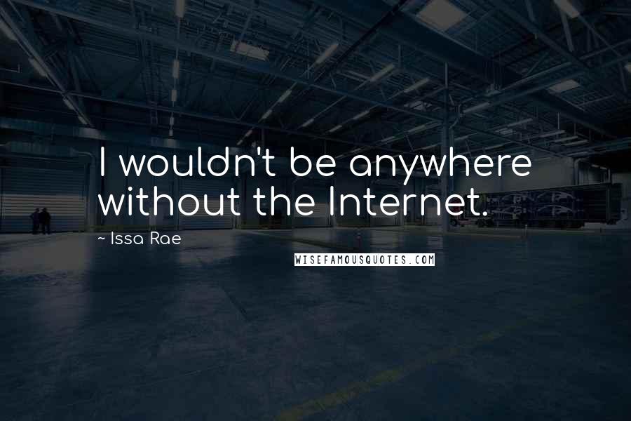 Issa Rae Quotes: I wouldn't be anywhere without the Internet.