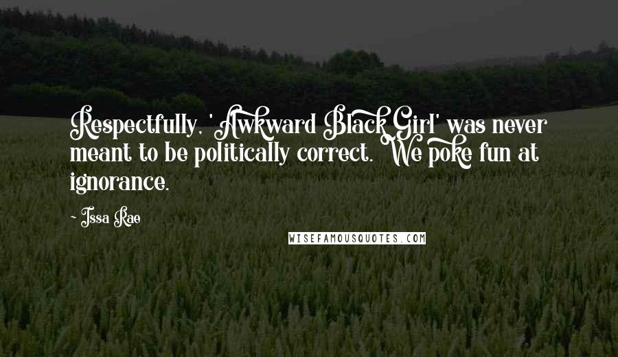 Issa Rae Quotes: Respectfully, 'Awkward Black Girl' was never meant to be politically correct. We poke fun at ignorance.