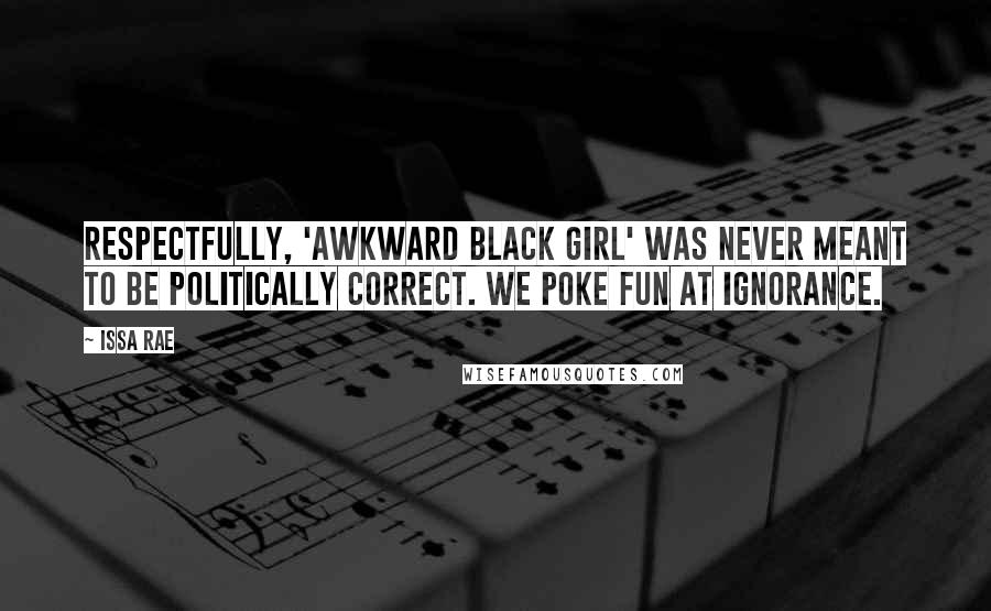 Issa Rae Quotes: Respectfully, 'Awkward Black Girl' was never meant to be politically correct. We poke fun at ignorance.