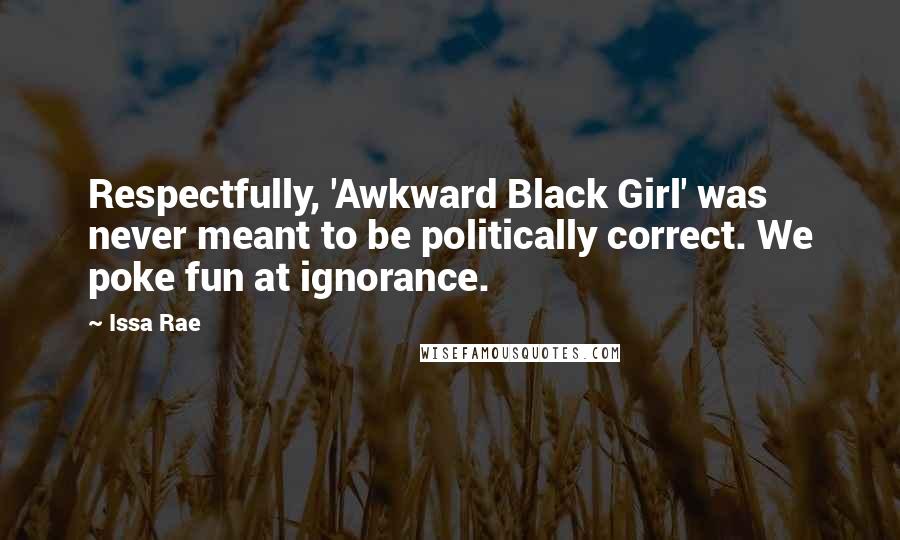 Issa Rae Quotes: Respectfully, 'Awkward Black Girl' was never meant to be politically correct. We poke fun at ignorance.