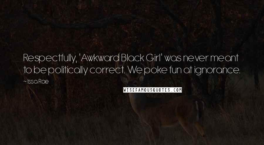 Issa Rae Quotes: Respectfully, 'Awkward Black Girl' was never meant to be politically correct. We poke fun at ignorance.