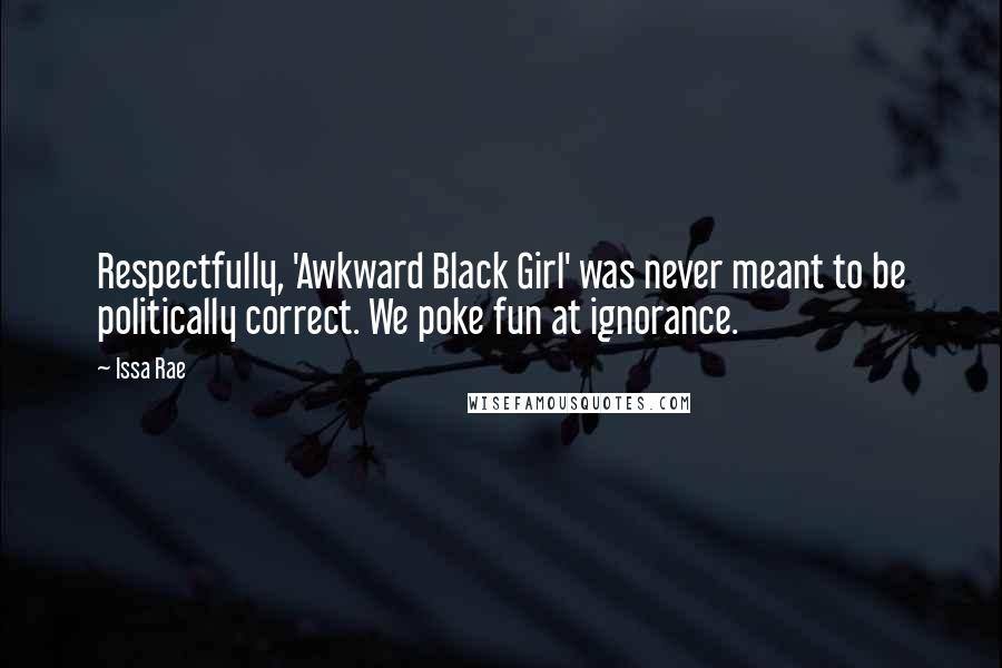 Issa Rae Quotes: Respectfully, 'Awkward Black Girl' was never meant to be politically correct. We poke fun at ignorance.