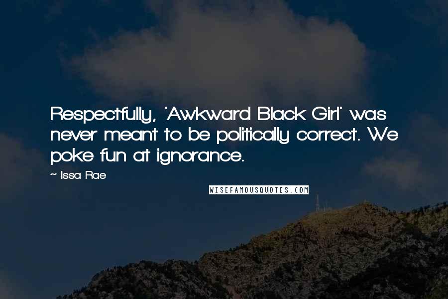 Issa Rae Quotes: Respectfully, 'Awkward Black Girl' was never meant to be politically correct. We poke fun at ignorance.